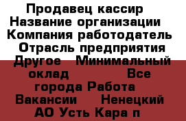 Продавец-кассир › Название организации ­ Компания-работодатель › Отрасль предприятия ­ Другое › Минимальный оклад ­ 15 800 - Все города Работа » Вакансии   . Ненецкий АО,Усть-Кара п.